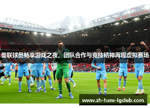 曼联球员畅享游戏之夜，团队合作与竞技精神再现虚拟赛场