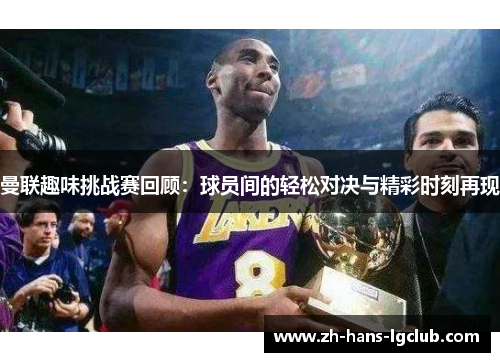 曼联趣味挑战赛回顾：球员间的轻松对决与精彩时刻再现