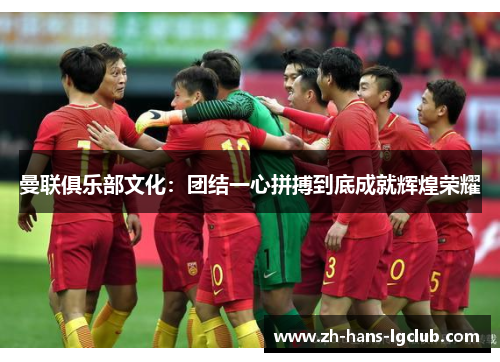 曼联俱乐部文化：团结一心拼搏到底成就辉煌荣耀