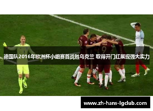 德国队2016年欧洲杯小组赛首战胜乌克兰 取得开门红展现强大实力
