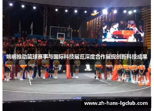 姚明推动篮球赛事与国际科技展览深度合作展现创新科技成果