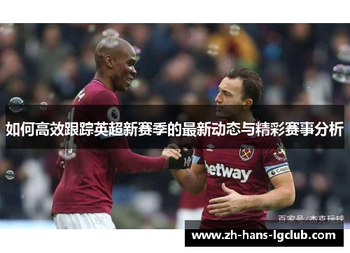 如何高效跟踪英超新赛季的最新动态与精彩赛事分析