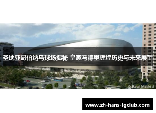 圣地亚哥伯纳乌球场揭秘 皇家马德里辉煌历史与未来展望