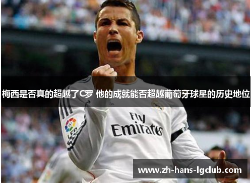 梅西是否真的超越了C罗 他的成就能否超越葡萄牙球星的历史地位