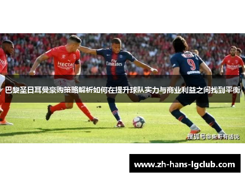 巴黎圣日耳曼豪购策略解析如何在提升球队实力与商业利益之间找到平衡