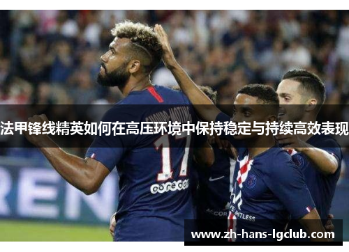 法甲锋线精英如何在高压环境中保持稳定与持续高效表现