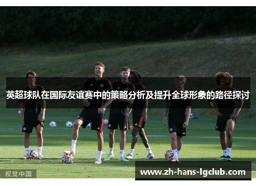 英超球队在国际友谊赛中的策略分析及提升全球形象的路径探讨