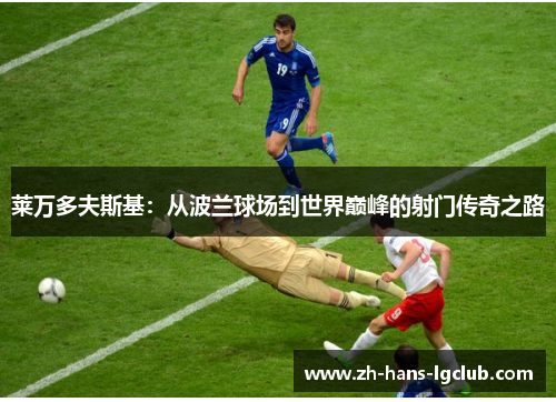 莱万多夫斯基：从波兰球场到世界巅峰的射门传奇之路