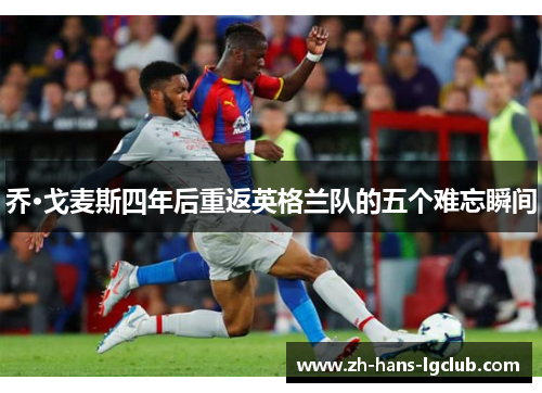 乔·戈麦斯四年后重返英格兰队的五个难忘瞬间