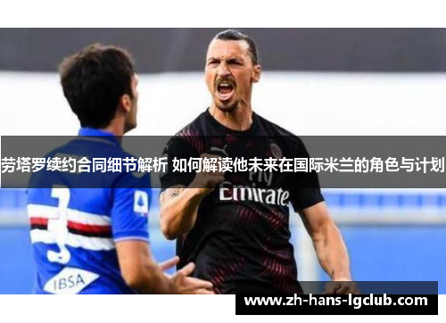 劳塔罗续约合同细节解析 如何解读他未来在国际米兰的角色与计划