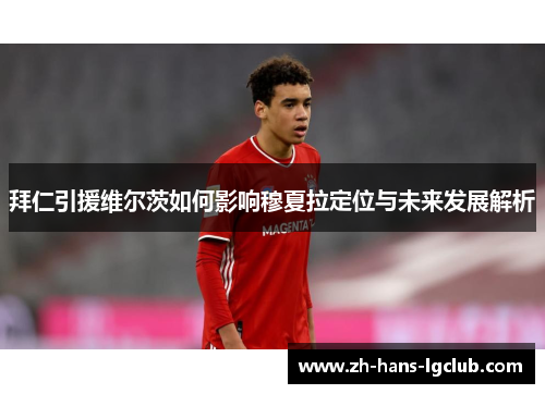 拜仁引援维尔茨如何影响穆夏拉定位与未来发展解析
