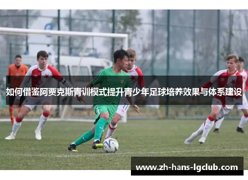 如何借鉴阿贾克斯青训模式提升青少年足球培养效果与体系建设