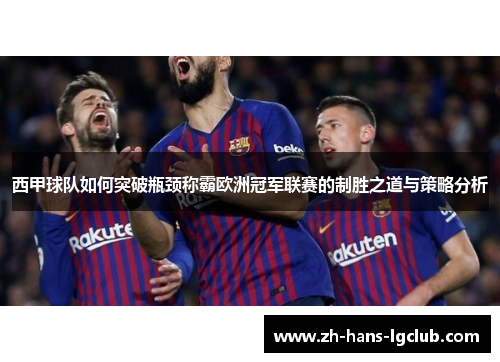 西甲球队如何突破瓶颈称霸欧洲冠军联赛的制胜之道与策略分析