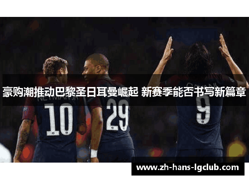 豪购潮推动巴黎圣日耳曼崛起 新赛季能否书写新篇章