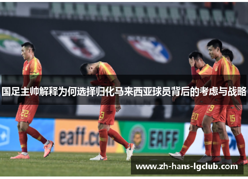国足主帅解释为何选择归化马来西亚球员背后的考虑与战略
