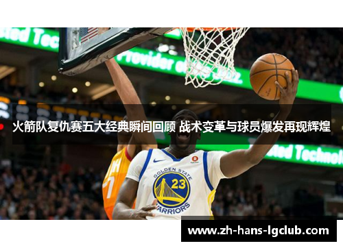 火箭队复仇赛五大经典瞬间回顾 战术变革与球员爆发再现辉煌
