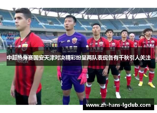 中超热身赛国安天津对决精彩纷呈两队表现各有千秋引人关注