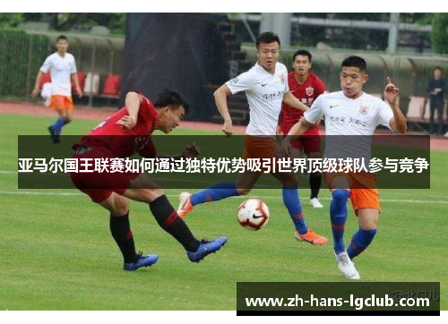 亚马尔国王联赛如何通过独特优势吸引世界顶级球队参与竞争
