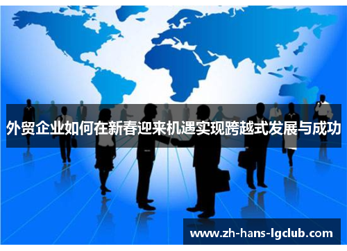外贸企业如何在新春迎来机遇实现跨越式发展与成功