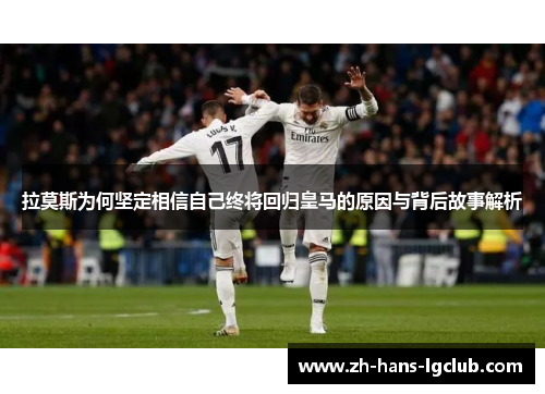 拉莫斯为何坚定相信自己终将回归皇马的原因与背后故事解析