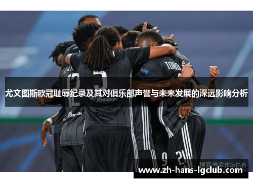 尤文图斯欧冠耻辱纪录及其对俱乐部声誉与未来发展的深远影响分析