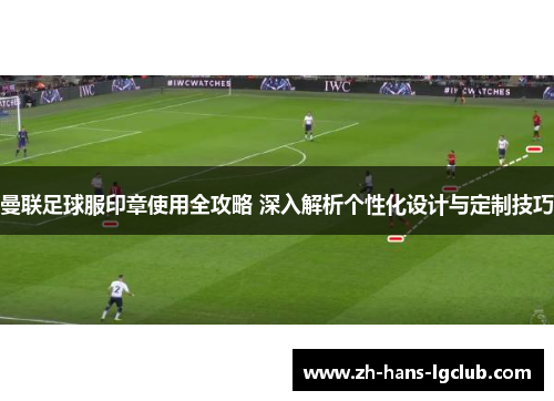 曼联足球服印章使用全攻略 深入解析个性化设计与定制技巧
