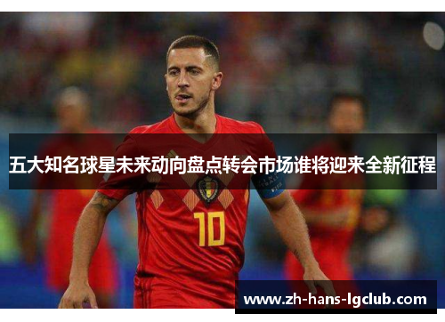 五大知名球星未来动向盘点转会市场谁将迎来全新征程