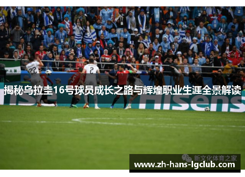揭秘乌拉圭16号球员成长之路与辉煌职业生涯全景解读 揭秘乌拉圭16号球员成长之路与辉煌职业生涯全景解读