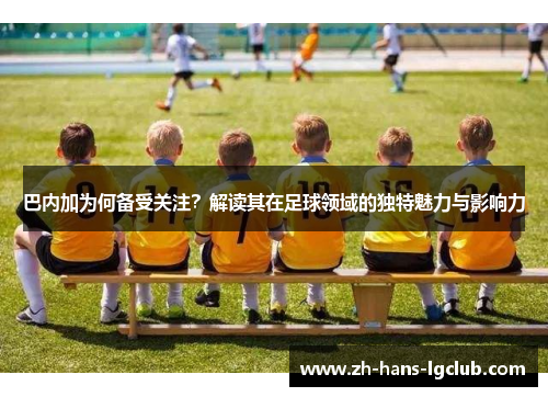 巴内加为何备受关注？解读其在足球领域的独特魅力与影响力