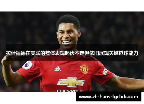 拉什福德在曼联的整体表现起伏不定但依旧展现关键进球能力