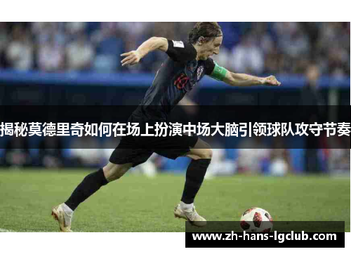 揭秘莫德里奇如何在场上扮演中场大脑引领球队攻守节奏