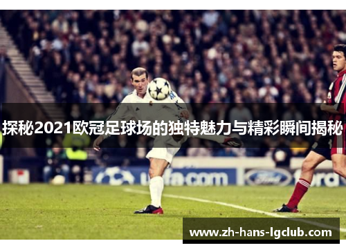 探秘2021欧冠足球场的独特魅力与精彩瞬间揭秘