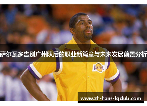 萨尔瓦多告别广州队后的职业新篇章与未来发展前景分析