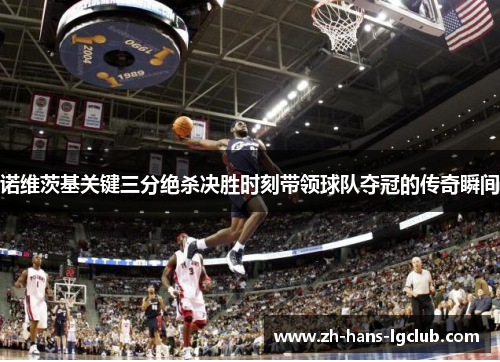 诺维茨基关键三分绝杀决胜时刻带领球队夺冠的传奇瞬间