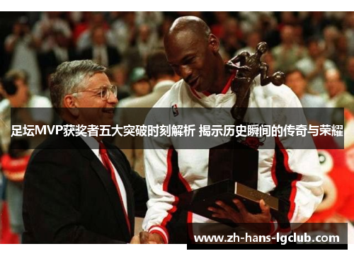 足坛MVP获奖者五大突破时刻解析 揭示历史瞬间的传奇与荣耀 足坛MVP获奖者五大突破时刻解析 揭示历史瞬间的传奇与荣耀