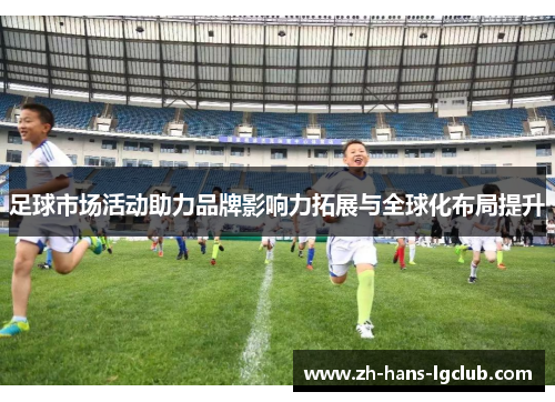 足球市场活动助力品牌影响力拓展与全球化布局提升 足球市场活动助力品牌影响力拓展与全球化布局提升