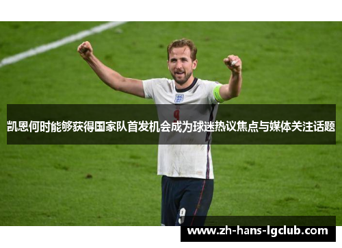 凯恩何时能够获得国家队首发机会成为球迷热议焦点与媒体关注话题 凯恩何时能够获得国家队首发机会成为球迷热议焦点与媒体关注话题