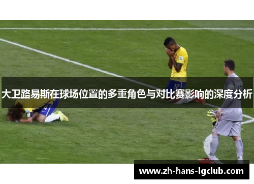 大卫路易斯在球场位置的多重角色与对比赛影响的深度分析 大卫路易斯在球场位置的多重角色与对比赛影响的深度分析