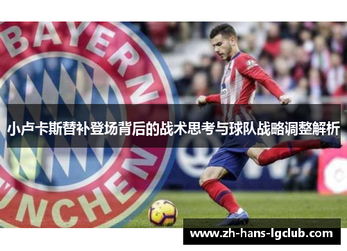 小卢卡斯替补登场背后的战术思考与球队战略调整解析 小卢卡斯替补登场背后的战术思考与球队战略调整解析