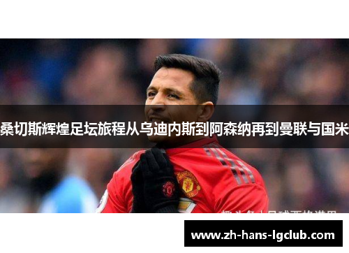 桑切斯辉煌足坛旅程从乌迪内斯到阿森纳再到曼联与国米 桑切斯辉煌足坛旅程从乌迪内斯到阿森纳再到曼联与国米