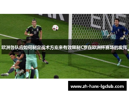 欧洲各队应如何制定战术方案来有效限制C罗在欧洲杯赛场的发挥 欧洲各队应如何制定战术方案来有效限制C罗在欧洲杯赛场的发挥