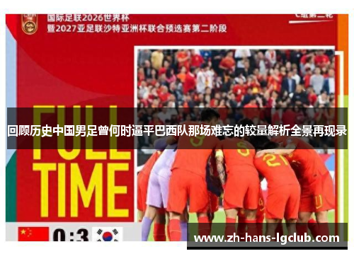 回顾历史中国男足曾何时逼平巴西队那场难忘的较量解析全景再现录 回顾历史中国男足曾何时逼平巴西队那场难忘的较量解析全景再现录