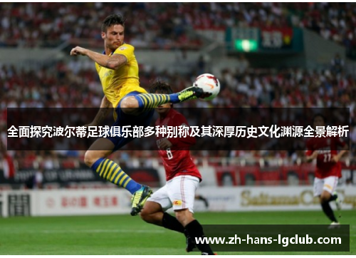 全面探究波尔蒂足球俱乐部多种别称及其深厚历史文化渊源全景解析