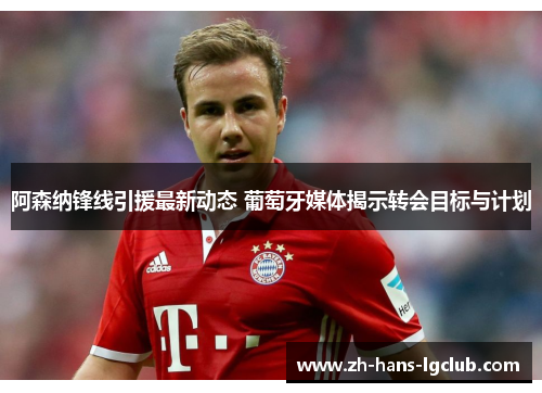 阿森纳锋线引援最新动态 葡萄牙媒体揭示转会目标与计划 阿森纳锋线引援最新动态 葡萄牙媒体揭示转会目标与计划