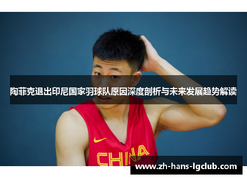 陶菲克退出印尼国家羽球队原因深度剖析与未来发展趋势解读 陶菲克退出印尼国家羽球队原因深度剖析与未来发展趋势解读