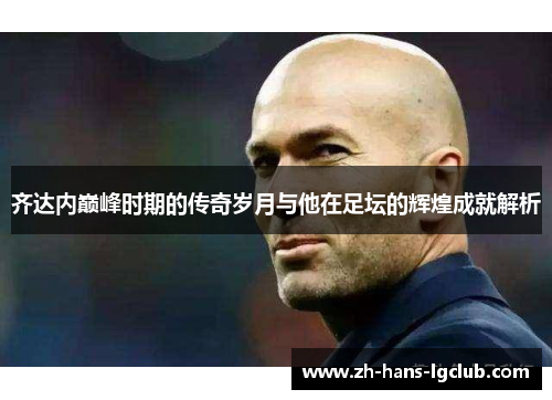 齐达内巅峰时期的传奇岁月与他在足坛的辉煌成就解析