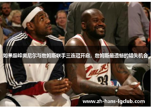 如果巅峰奥尼尔与詹姆斯联手三连冠开启,詹姆斯最遗憾的错失机会 如果巅峰奥尼尔与詹姆斯联手三连冠开启,詹姆斯最遗憾的错失机会