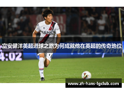 富安健洋英超进球之路为何成就他在英超的传奇地位