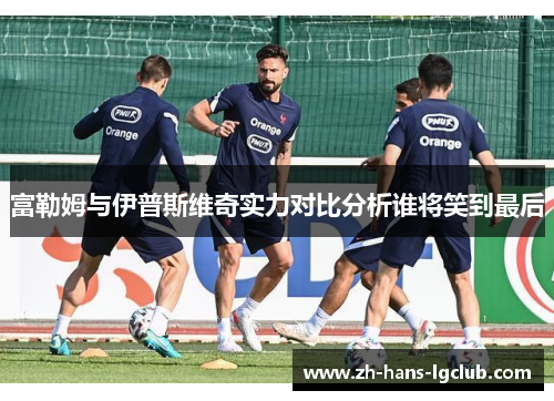 富勒姆与伊普斯维奇实力对比分析谁将笑到最后 富勒姆与伊普斯维奇实力对比分析谁将笑到最后