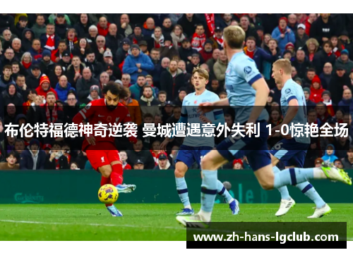 布伦特福德神奇逆袭 曼城遭遇意外失利 1-0惊艳全场 布伦特福德神奇逆袭 曼城遭遇意外失利 1-0惊艳全场